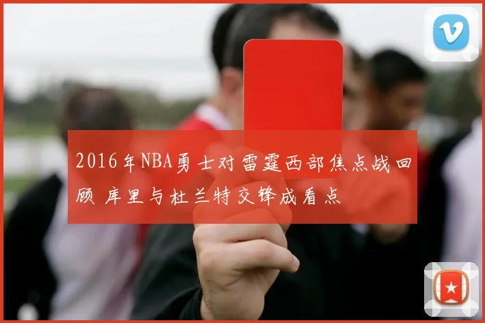 2016年NBA勇士对雷霆西部焦点战回顾 库里与杜兰特交锋成看点