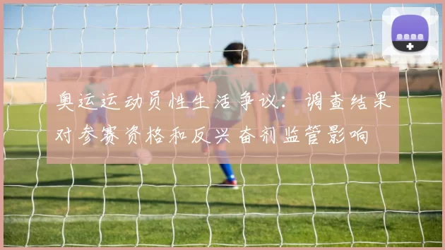 奥运运动员性生活争议：调查结果对参赛资格和反兴奋剂监管影响