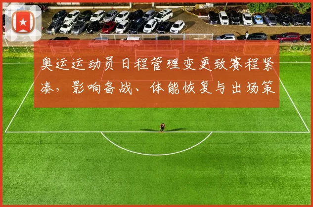 奥运运动员日程管理变更致赛程紧凑,影响备战、体能恢复与出场策略