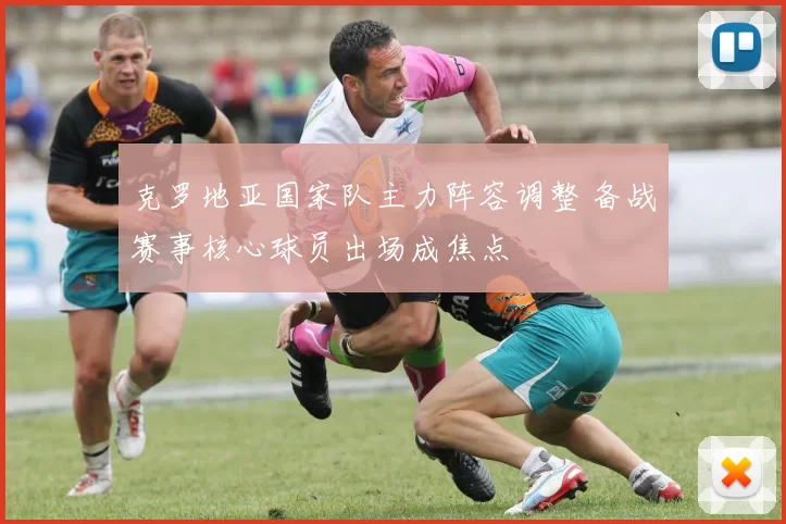 克罗地亚国家队主力阵容调整 备战赛事核心球员出场成焦点