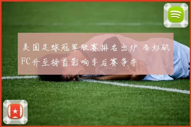 美国足球冠军联赛排名出炉 洛杉矶FC升至榜首影响季后赛争夺