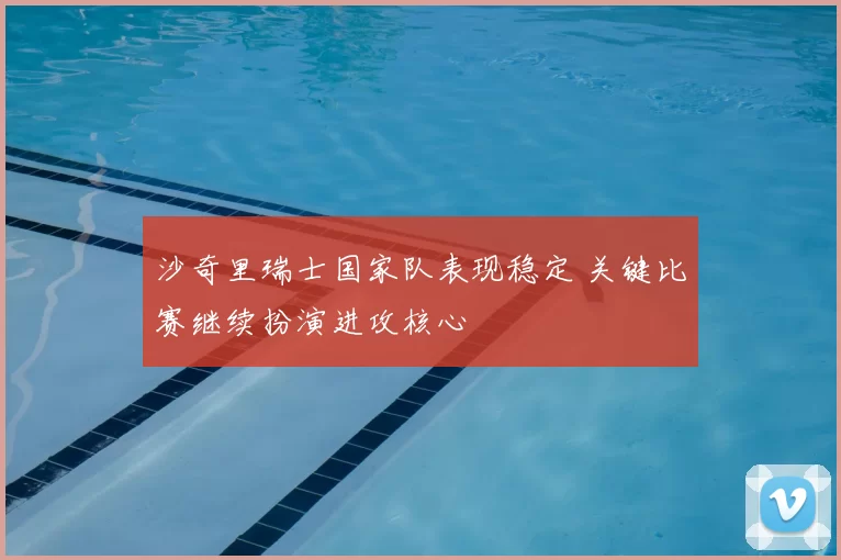 沙奇里瑞士国家队表现稳定 关键比赛继续扮演进攻核心