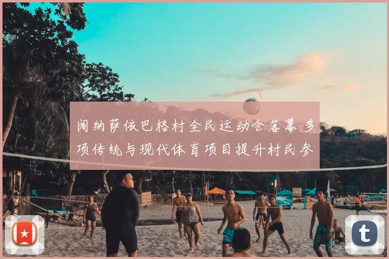 阔纳萨依巴格村全民运动会落幕 多项传统与现代体育项目提升村民参与度