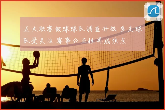 五大联赛假球球队调查升级 多支球队受关注 赛事公正性再成焦点