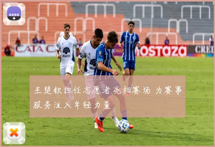 王楚钦担任志愿者亮相赛场 为赛事服务注入年轻力量