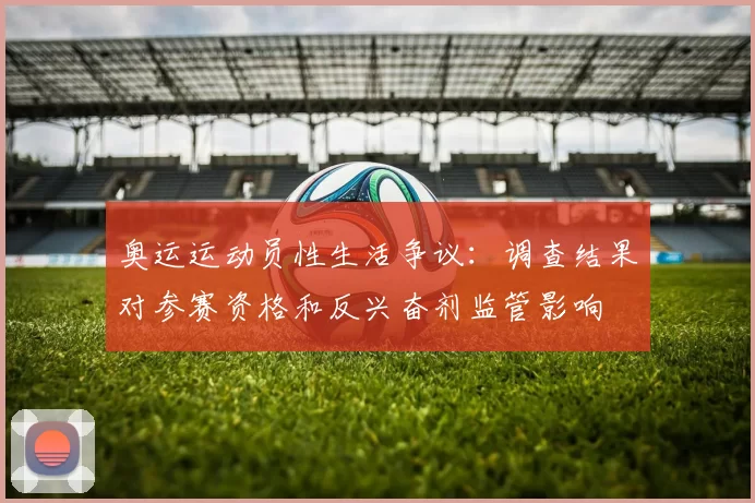 奥运运动员性生活争议：调查结果对参赛资格和反兴奋剂监管影响