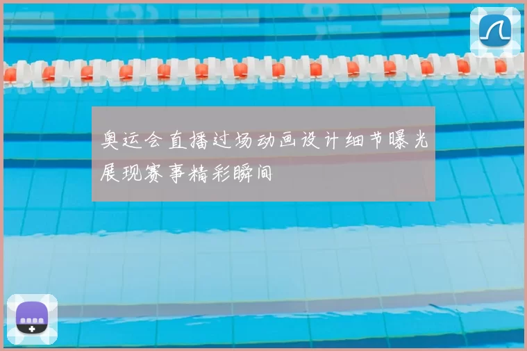 奥运会直播过场动画设计细节曝光展现赛事精彩瞬间