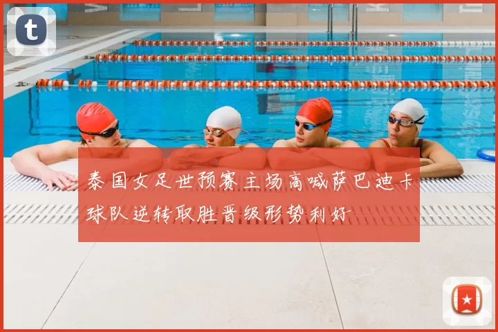 泰国女足世预赛主场高喊萨巴迪卡球队逆转取胜晋级形势利好