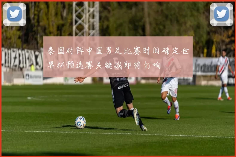 泰国对阵中国男足比赛时间确定世界杯预选赛关键战即将打响