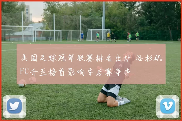 美国足球冠军联赛排名出炉 洛杉矶FC升至榜首影响季后赛争夺