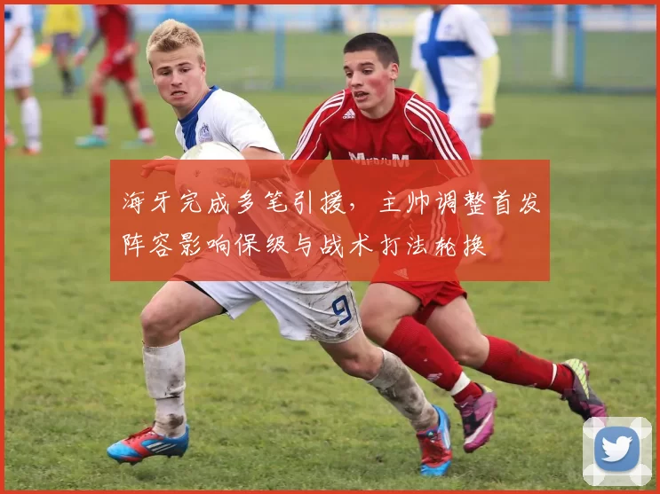 海牙完成多笔引援,主帅调整首发阵容影响保级与战术打法轮换