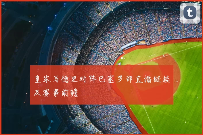 皇家马德里对阵巴塞罗那直播链接及赛事前瞻