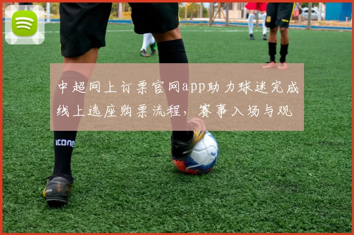 中超网上订票官网app助力球迷完成线上选座购票流程,赛事入场与观赛安排影响