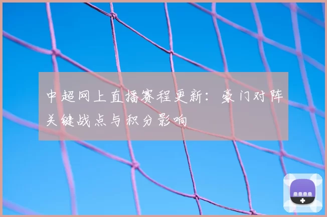 中超网上直播赛程更新:豪门对阵关键战点与积分影响