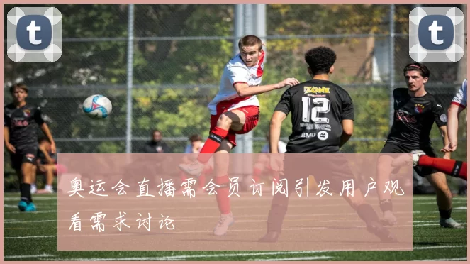 奥运会直播需会员订阅引发用户观看需求讨论