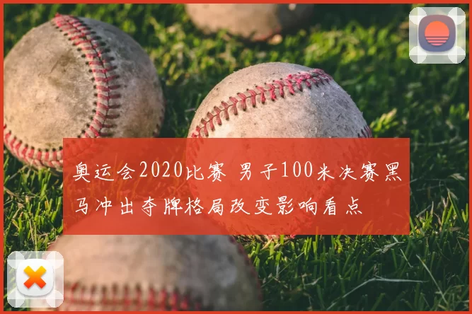 奥运会2020比赛 男子100米决赛黑马冲出夺牌格局改变影响看点