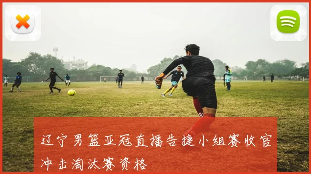 辽宁男篮亚冠直播告捷小组赛收官冲击淘汰赛资格
