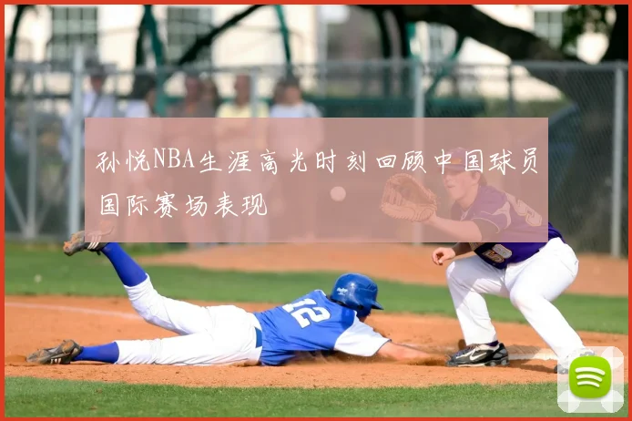孙悦NBA生涯高光时刻回顾中国球员国际赛场表现