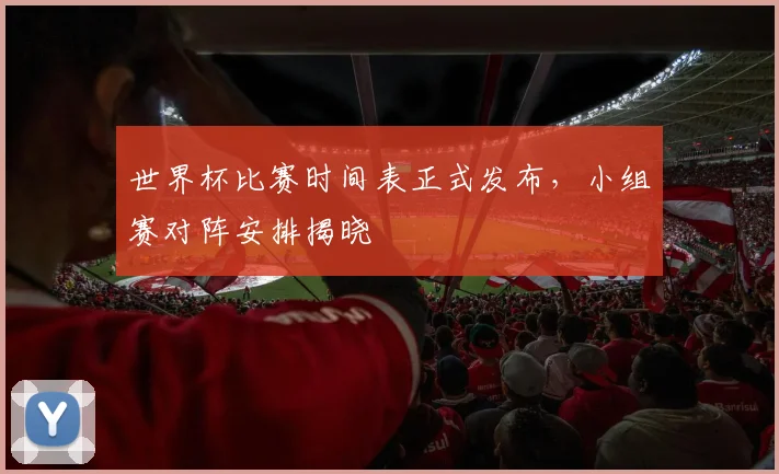 世界杯比赛时间表正式发布,小组赛对阵安排揭晓