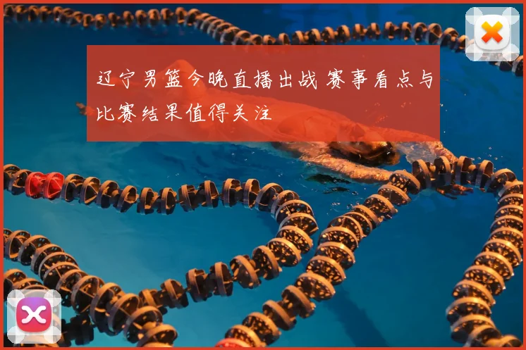 辽宁男篮今晚直播出战 赛事看点与比赛结果值得关注