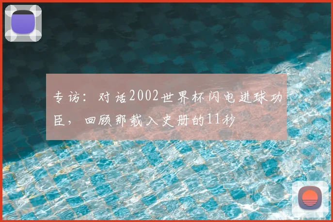 专访:对话2002世界杯闪电进球功臣,回顾那载入史册的11秒