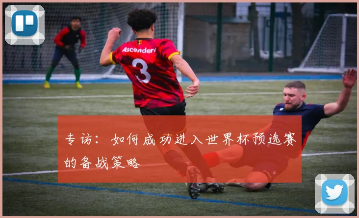 专访:如何成功进入世界杯预选赛的备战策略