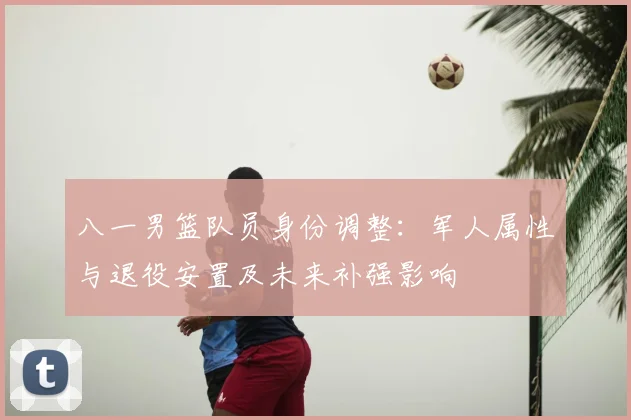 八一男篮队员身份调整：军人属性与退役安置及未来补强影响