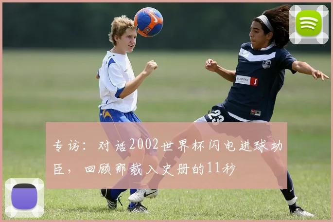 专访:对话2002世界杯闪电进球功臣,回顾那载入史册的11秒