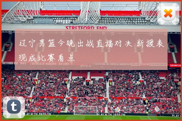 辽宁男篮今晚出战直播对决 新援表现成比赛看点