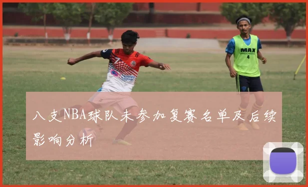 八支NBA球队未参加复赛名单及后续影响分析